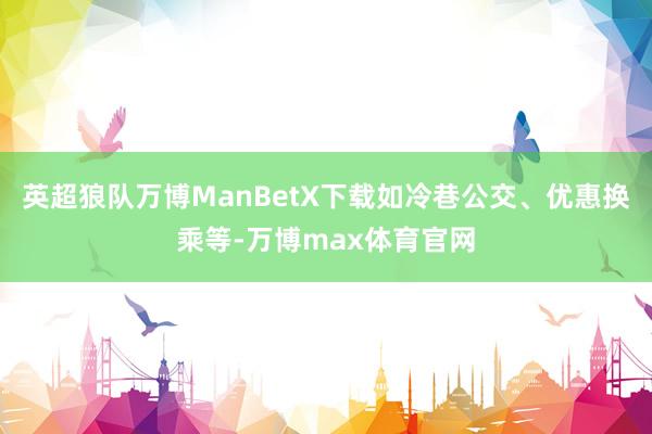 英超狼队万博ManBetX下载如冷巷公交、优惠换乘等-万博max体育官网