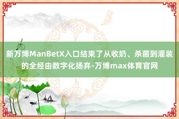 新万博ManBetX入口结束了从收奶、杀菌到灌装的全经由数字化扬弃-万博max体育官网