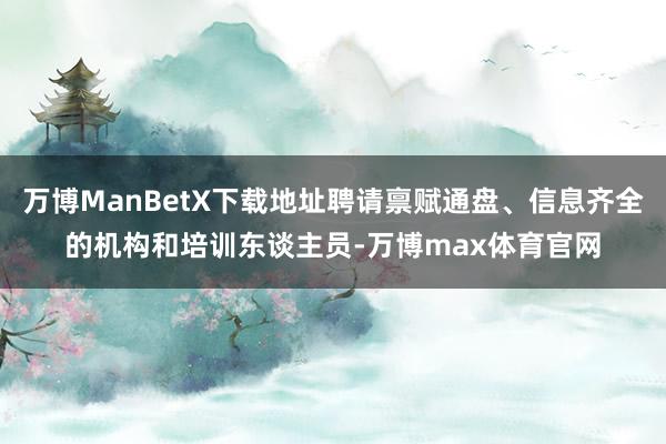 万博ManBetX下载地址聘请禀赋通盘、信息齐全的机构和培训东谈主员-万博max体育官网