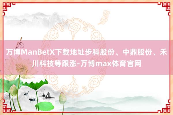 万博ManBetX下载地址步科股份、中鼎股份、禾川科技等跟涨-万博max体育官网