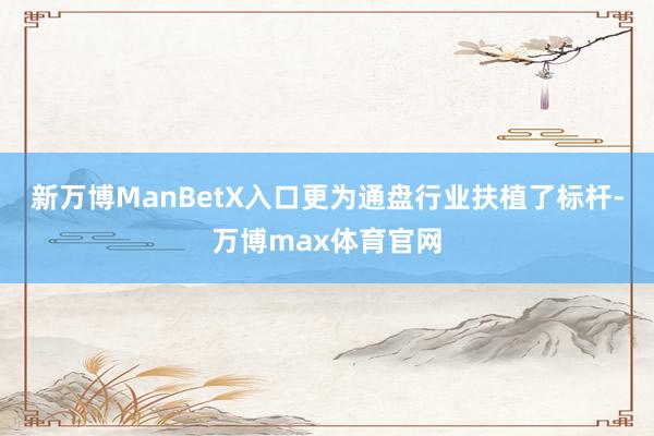 新万博ManBetX入口更为通盘行业扶植了标杆-万博max体育官网
