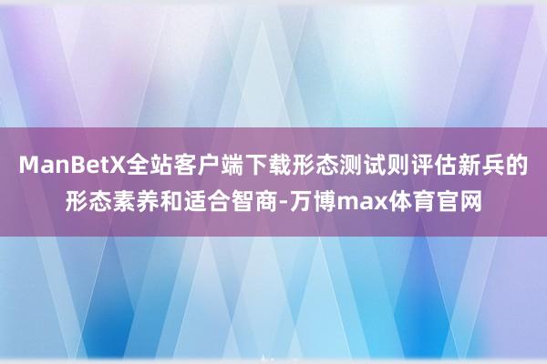 ManBetX全站客户端下载形态测试则评估新兵的形态素养和适合智商-万博max体育官网
